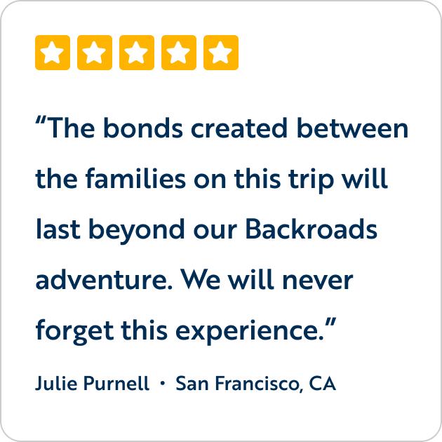 The bonds created between the families on this trip will last beyond our Backroads adventure. We will never forget this experience.